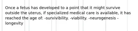 Once a fetus has developed to a point that it might survive outside the uterus, if specialized medical care is available, it has reached the age of: -survivibility. -viability. -neurogenesis -longevity