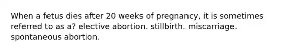 When a fetus dies after 20 weeks of pregnancy, it is sometimes referred to as a? ​elective abortion. ​stillbirth. ​miscarriage. ​spontaneous abortion.