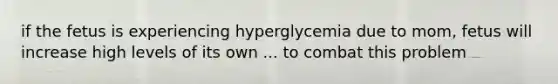 if the fetus is experiencing hyperglycemia due to mom, fetus will increase high levels of its own ... to combat this problem