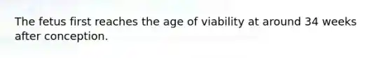 The fetus first reaches the age of viability at around 34 weeks after conception.