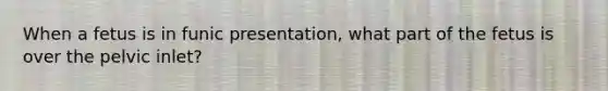 When a fetus is in funic presentation, what part of the fetus is over the pelvic inlet?