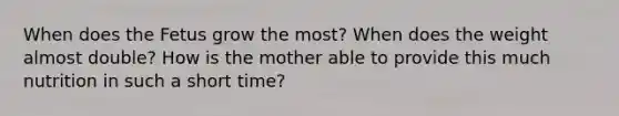 When does the Fetus grow the most? When does the weight almost double? How is the mother able to provide this much nutrition in such a short time?