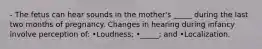 - The fetus can hear sounds in the mother's _____ during the last two months of pregnancy. Changes in hearing during infancy involve perception of: •Loudness; •_____; and •Localization.