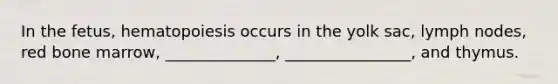 In the fetus, hematopoiesis occurs in the yolk sac, lymph nodes, red bone marrow, ______________, ________________, and thymus.
