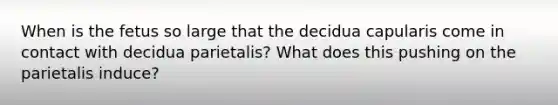 When is the fetus so large that the decidua capularis come in contact with decidua parietalis? What does this pushing on the parietalis induce?