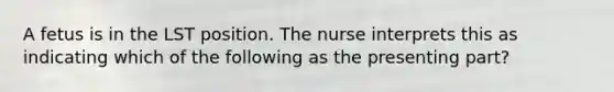 A fetus is in the LST position. The nurse interprets this as indicating which of the following as the presenting part?