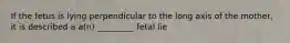 If the fetus is lying perpendicular to the long axis of the mother, it is described a a(n) _________ fetal lie