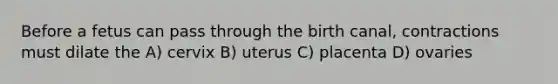 Before a fetus can pass through the birth canal, contractions must dilate the A) cervix B) uterus C) placenta D) ovaries