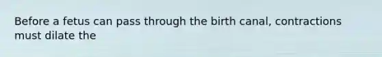 ​Before a fetus can pass through the birth canal, contractions must dilate the