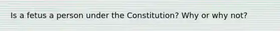 Is a fetus a person under the Constitution? Why or why not?