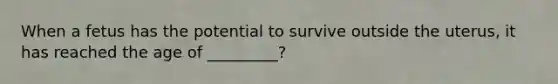 When a fetus has the potential to survive outside the uterus, it has reached the age of _________?