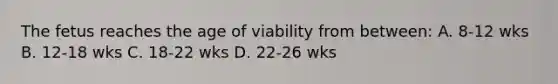 The fetus reaches the age of viability from between: A. 8-12 wks B. 12-18 wks C. 18-22 wks D. 22-26 wks