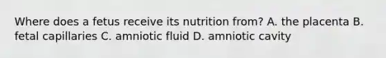 Where does a fetus receive its nutrition from? A. the placenta B. fetal capillaries C. amniotic fluid D. amniotic cavity