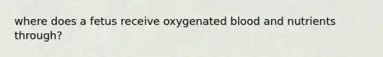 where does a fetus receive oxygenated blood and nutrients through?