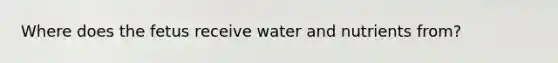 Where does the fetus receive water and nutrients from?