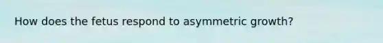 How does the fetus respond to asymmetric growth?