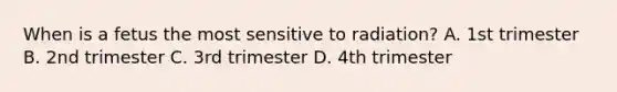 When is a fetus the most sensitive to radiation? A. 1st trimester B. 2nd trimester C. 3rd trimester D. 4th trimester