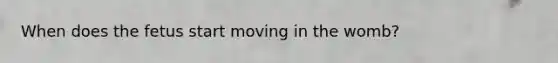 When does the fetus start moving in the womb?