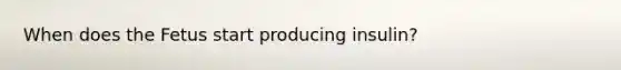 When does the Fetus start producing insulin?