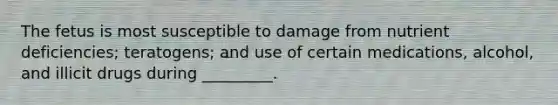 The fetus is most susceptible to damage from nutrient deficiencies; teratogens; and use of certain medications, alcohol, and illicit drugs during _________.