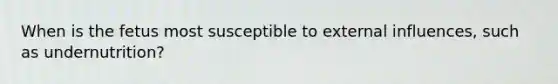 When is the fetus most susceptible to external influences, such as undernutrition?
