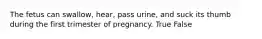 The fetus can swallow, hear, pass urine, and suck its thumb during the first trimester of pregnancy. True False