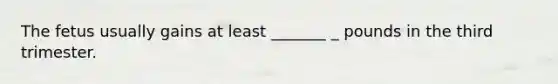 The fetus usually gains at least _______ _ pounds in the third trimester.