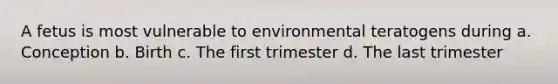 A fetus is most vulnerable to environmental teratogens during a. Conception b. Birth c. The first trimester d. The last trimester