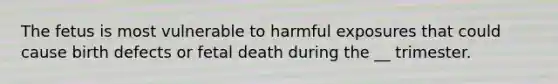 The fetus is most vulnerable to harmful exposures that could cause birth defects or fetal death during the __ trimester.