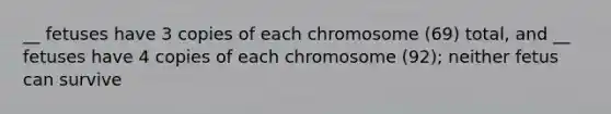 __ fetuses have 3 copies of each chromosome (69) total, and __ fetuses have 4 copies of each chromosome (92); neither fetus can survive