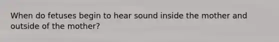 When do fetuses begin to hear sound inside the mother and outside of the mother?