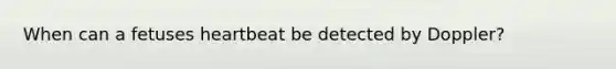 When can a fetuses heartbeat be detected by Doppler?