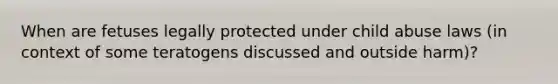 When are fetuses legally protected under child abuse laws (in context of some teratogens discussed and outside harm)?
