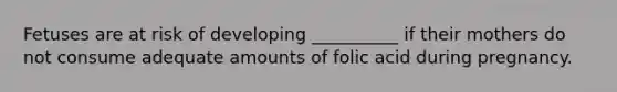 Fetuses are at risk of developing __________ if their mothers do not consume adequate amounts of folic acid during pregnancy.