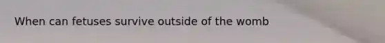 When can fetuses survive outside of the womb