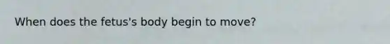When does the fetus's body begin to move?