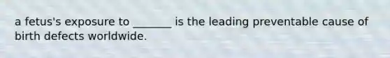 a fetus's exposure to _______ is the leading preventable cause of birth defects worldwide.