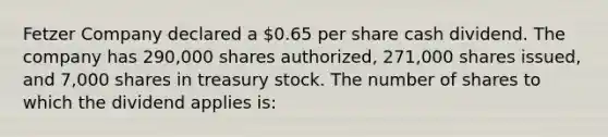 Fetzer Company declared a 0.65 per share cash dividend. The company has 290,000 shares authorized, 271,000 shares issued, and 7,000 shares in treasury stock. The number of shares to which the dividend applies is: