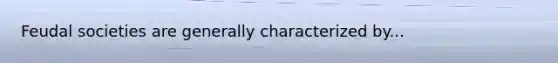 Feudal societies are generally characterized by...