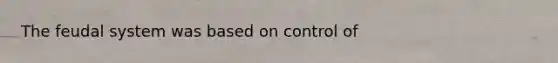 The feudal system was based on control of