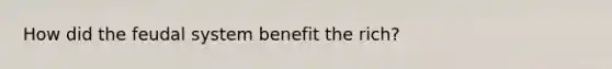How did the feudal system benefit the rich?