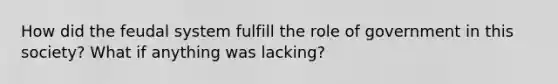 How did the feudal system fulfill the role of government in this society? What if anything was lacking?