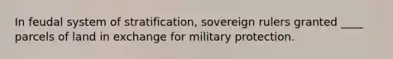 In feudal system of stratification, sovereign rulers granted ____ parcels of land in exchange for military protection.