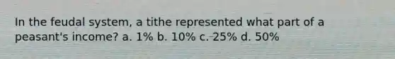 In the feudal system, a tithe represented what part of a peasant's income? a. 1% b. 10% c. 25% d. 50%