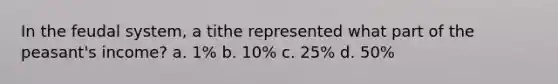 In the feudal system, a tithe represented what part of the peasant's income? a. 1% b. 10% c. 25% d. 50%