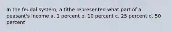 In the feudal system, a tithe represented what part of a peasant's income a. 1 percent b. 10 percent c. 25 percent d. 50 percent