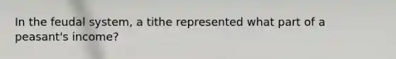 In the feudal system, a tithe represented what part of a peasant's income?
