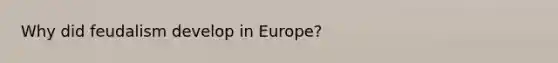 Why did feudalism develop in Europe?