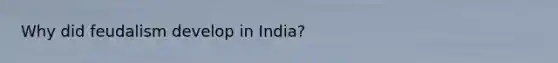 Why did feudalism develop in India?