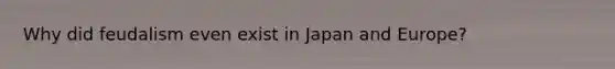 Why did feudalism even exist in Japan and Europe?